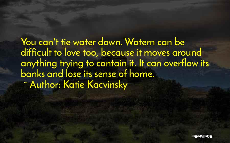 Katie Kacvinsky Quotes: You Can't Tie Water Down. Watern Can Be Difficult To Love Too, Because It Moves Around Anything Trying To Contain