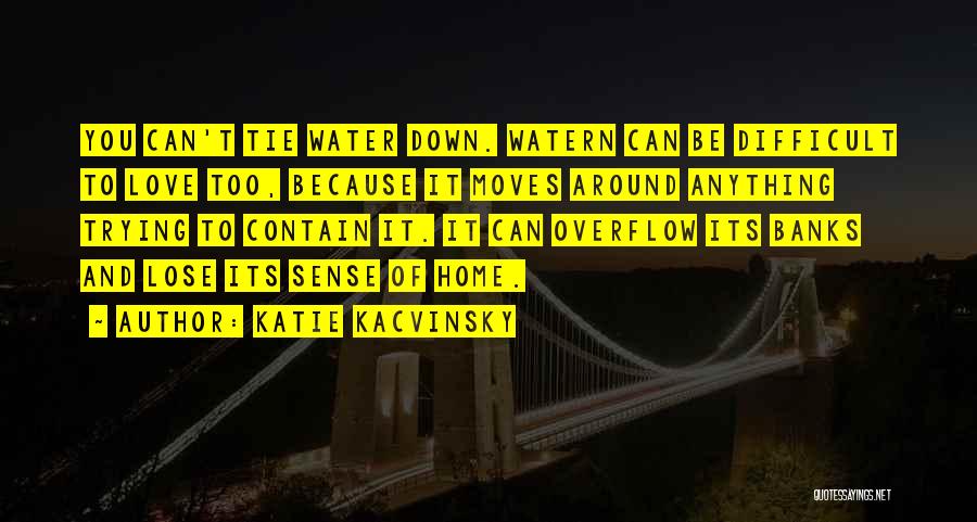 Katie Kacvinsky Quotes: You Can't Tie Water Down. Watern Can Be Difficult To Love Too, Because It Moves Around Anything Trying To Contain