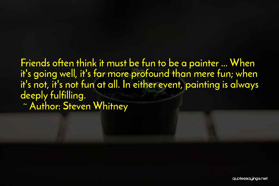 Steven Whitney Quotes: Friends Often Think It Must Be Fun To Be A Painter ... When It's Going Well, It's Far More Profound