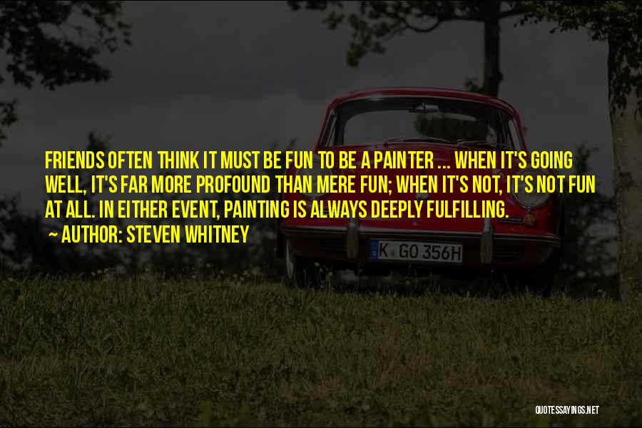 Steven Whitney Quotes: Friends Often Think It Must Be Fun To Be A Painter ... When It's Going Well, It's Far More Profound