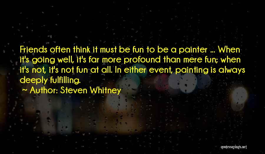 Steven Whitney Quotes: Friends Often Think It Must Be Fun To Be A Painter ... When It's Going Well, It's Far More Profound
