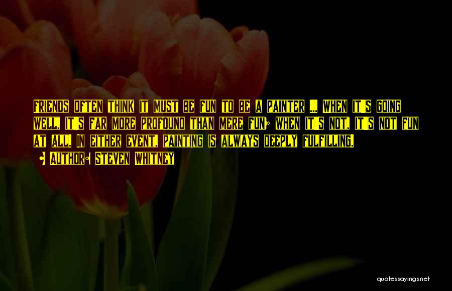 Steven Whitney Quotes: Friends Often Think It Must Be Fun To Be A Painter ... When It's Going Well, It's Far More Profound