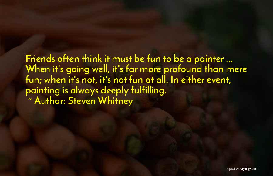 Steven Whitney Quotes: Friends Often Think It Must Be Fun To Be A Painter ... When It's Going Well, It's Far More Profound