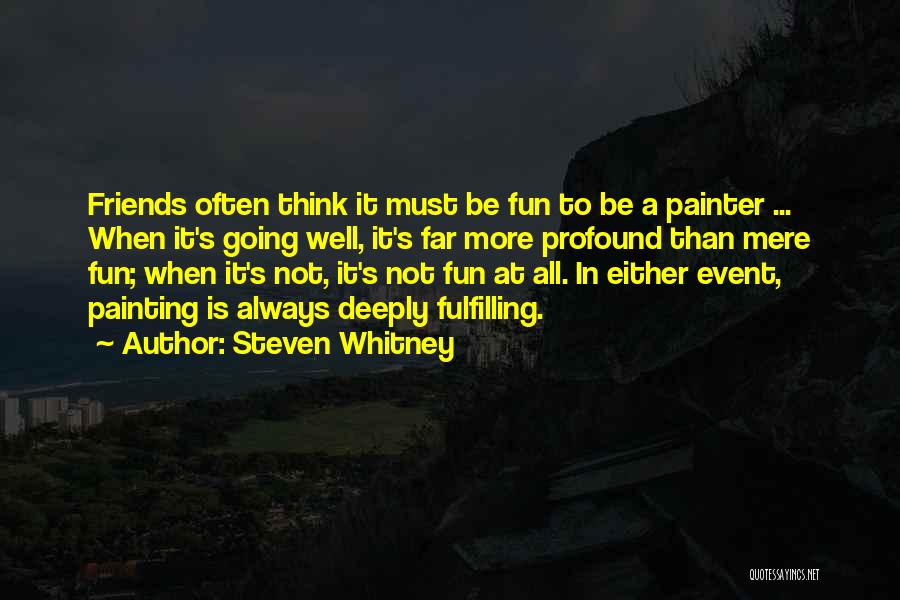 Steven Whitney Quotes: Friends Often Think It Must Be Fun To Be A Painter ... When It's Going Well, It's Far More Profound