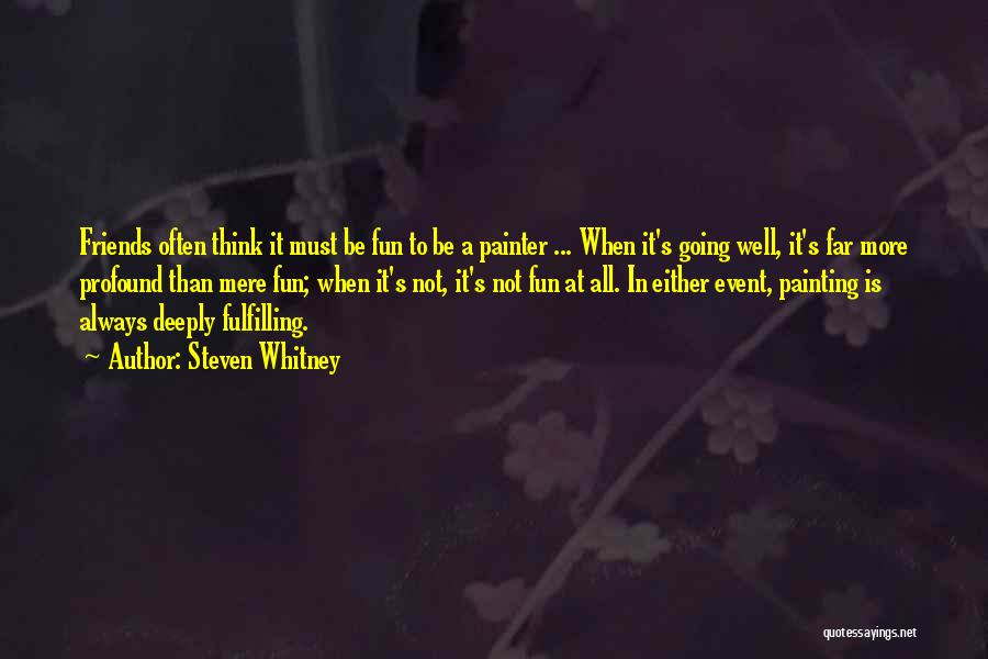 Steven Whitney Quotes: Friends Often Think It Must Be Fun To Be A Painter ... When It's Going Well, It's Far More Profound