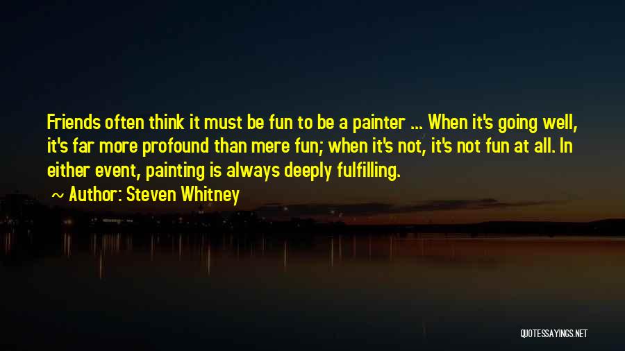 Steven Whitney Quotes: Friends Often Think It Must Be Fun To Be A Painter ... When It's Going Well, It's Far More Profound