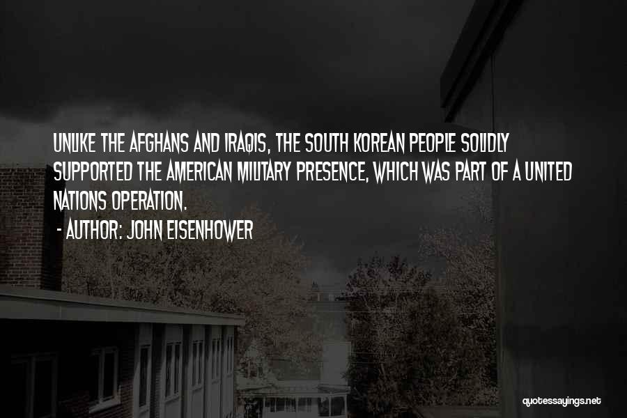 John Eisenhower Quotes: Unlike The Afghans And Iraqis, The South Korean People Solidly Supported The American Military Presence, Which Was Part Of A