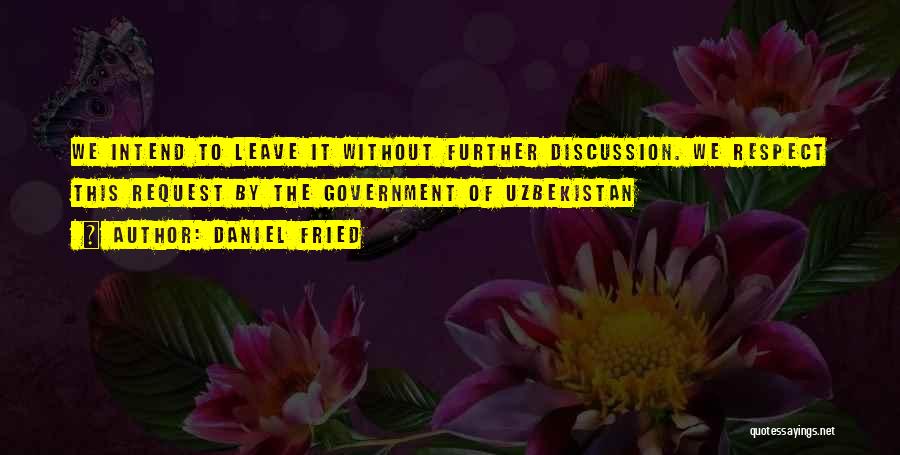 Daniel Fried Quotes: We Intend To Leave It Without Further Discussion. We Respect This Request By The Government Of Uzbekistan