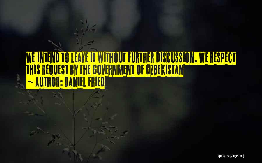 Daniel Fried Quotes: We Intend To Leave It Without Further Discussion. We Respect This Request By The Government Of Uzbekistan