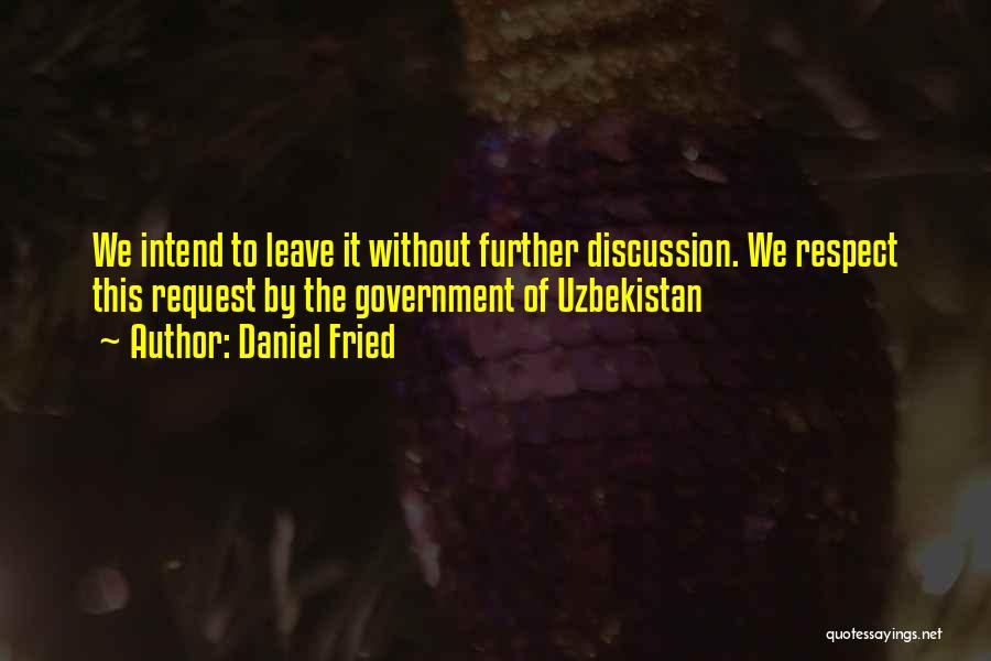 Daniel Fried Quotes: We Intend To Leave It Without Further Discussion. We Respect This Request By The Government Of Uzbekistan