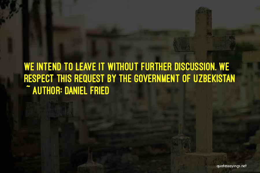 Daniel Fried Quotes: We Intend To Leave It Without Further Discussion. We Respect This Request By The Government Of Uzbekistan