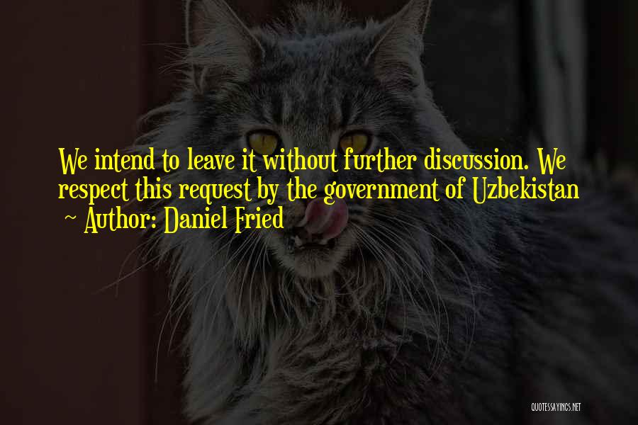 Daniel Fried Quotes: We Intend To Leave It Without Further Discussion. We Respect This Request By The Government Of Uzbekistan