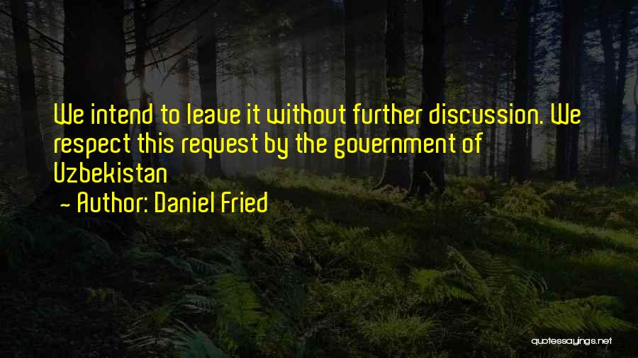 Daniel Fried Quotes: We Intend To Leave It Without Further Discussion. We Respect This Request By The Government Of Uzbekistan