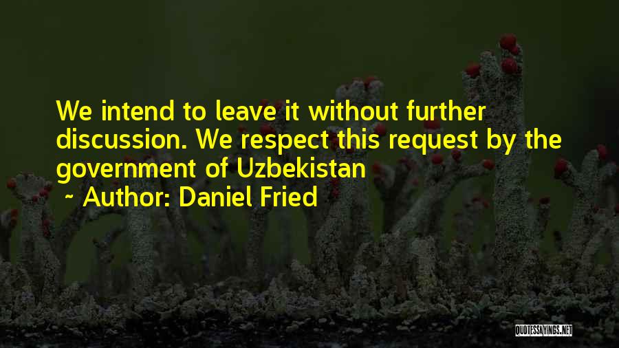 Daniel Fried Quotes: We Intend To Leave It Without Further Discussion. We Respect This Request By The Government Of Uzbekistan