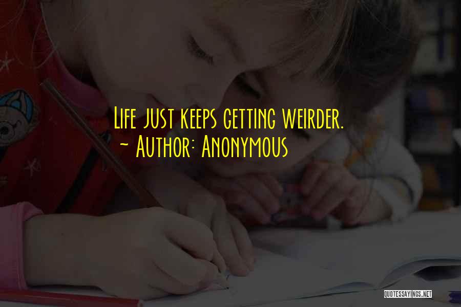 Anonymous Quotes: Life Just Keeps Getting Weirder.