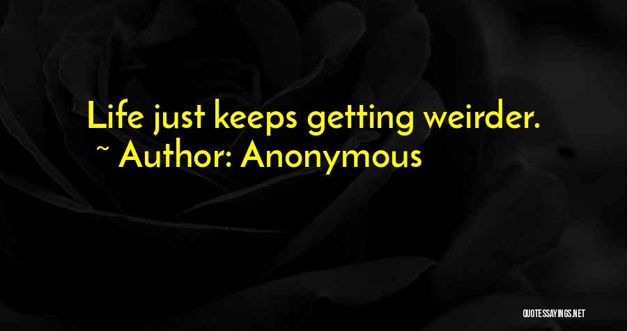 Anonymous Quotes: Life Just Keeps Getting Weirder.