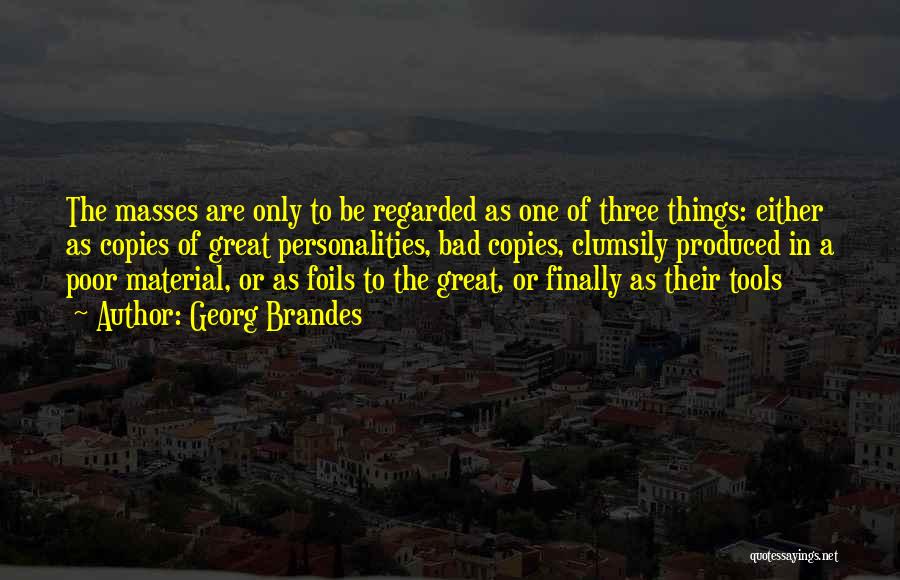 Georg Brandes Quotes: The Masses Are Only To Be Regarded As One Of Three Things: Either As Copies Of Great Personalities, Bad Copies,