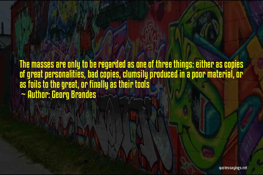 Georg Brandes Quotes: The Masses Are Only To Be Regarded As One Of Three Things: Either As Copies Of Great Personalities, Bad Copies,