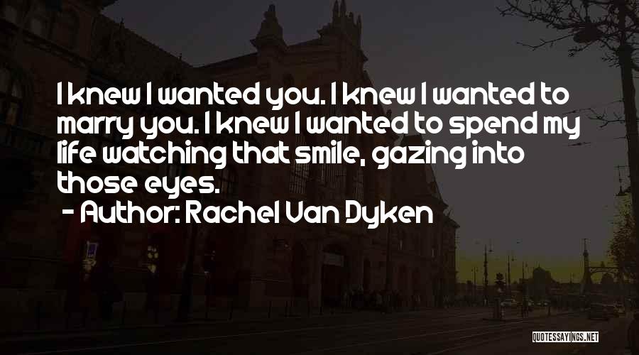 Rachel Van Dyken Quotes: I Knew I Wanted You. I Knew I Wanted To Marry You. I Knew I Wanted To Spend My Life