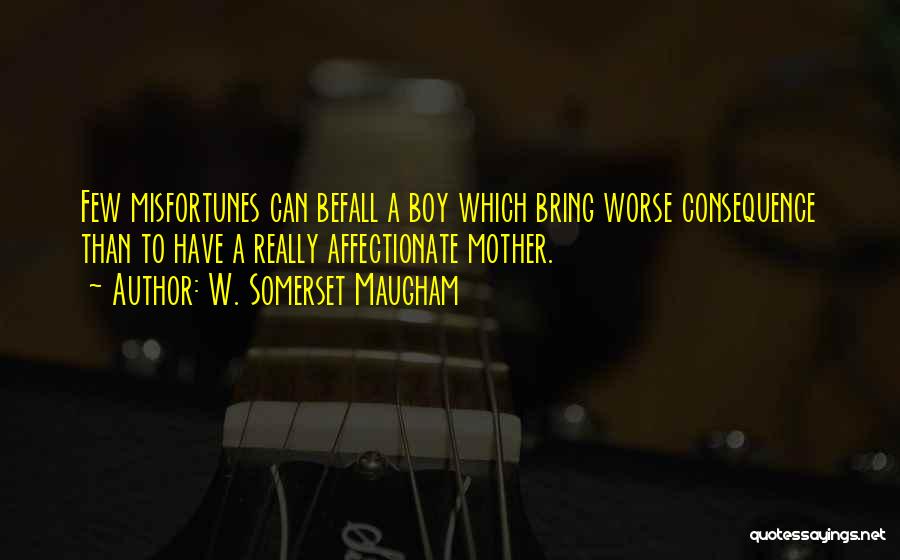 W. Somerset Maugham Quotes: Few Misfortunes Can Befall A Boy Which Bring Worse Consequence Than To Have A Really Affectionate Mother.