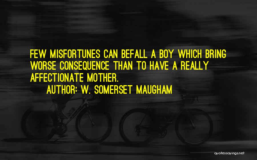 W. Somerset Maugham Quotes: Few Misfortunes Can Befall A Boy Which Bring Worse Consequence Than To Have A Really Affectionate Mother.
