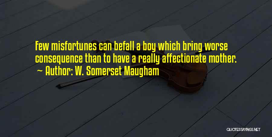 W. Somerset Maugham Quotes: Few Misfortunes Can Befall A Boy Which Bring Worse Consequence Than To Have A Really Affectionate Mother.