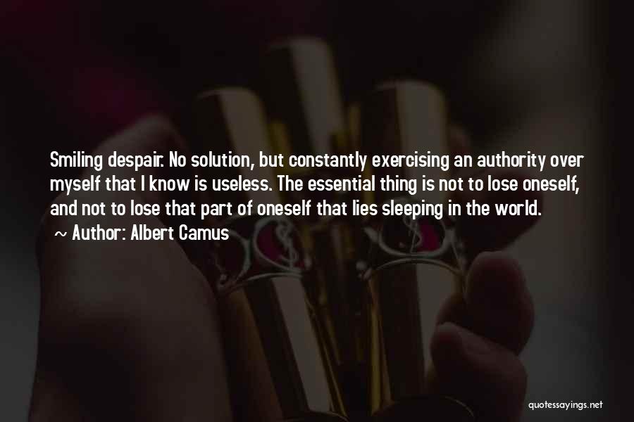 Albert Camus Quotes: Smiling Despair. No Solution, But Constantly Exercising An Authority Over Myself That I Know Is Useless. The Essential Thing Is