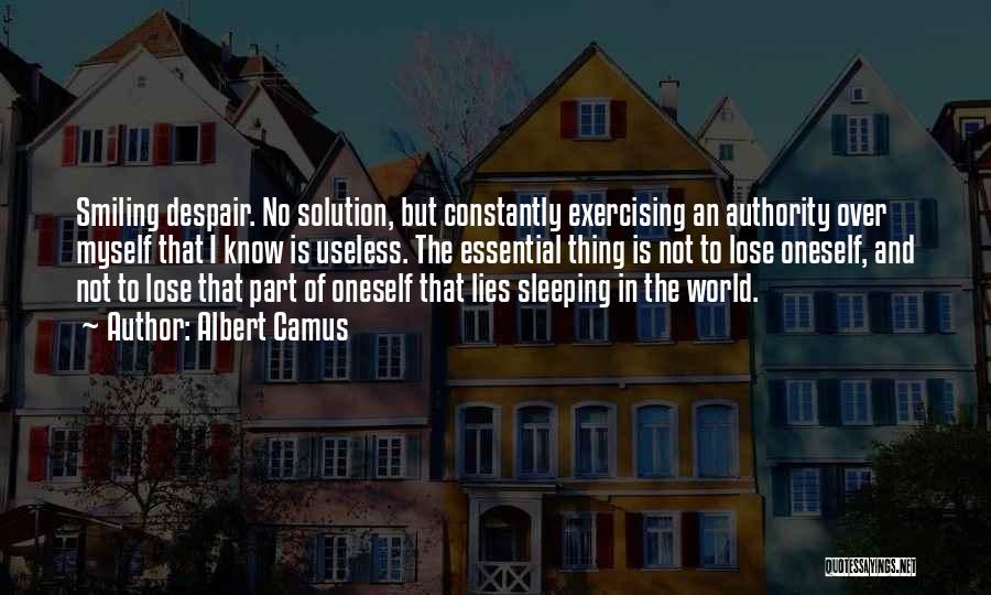 Albert Camus Quotes: Smiling Despair. No Solution, But Constantly Exercising An Authority Over Myself That I Know Is Useless. The Essential Thing Is