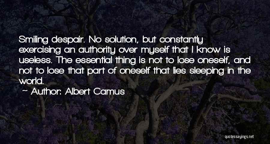 Albert Camus Quotes: Smiling Despair. No Solution, But Constantly Exercising An Authority Over Myself That I Know Is Useless. The Essential Thing Is