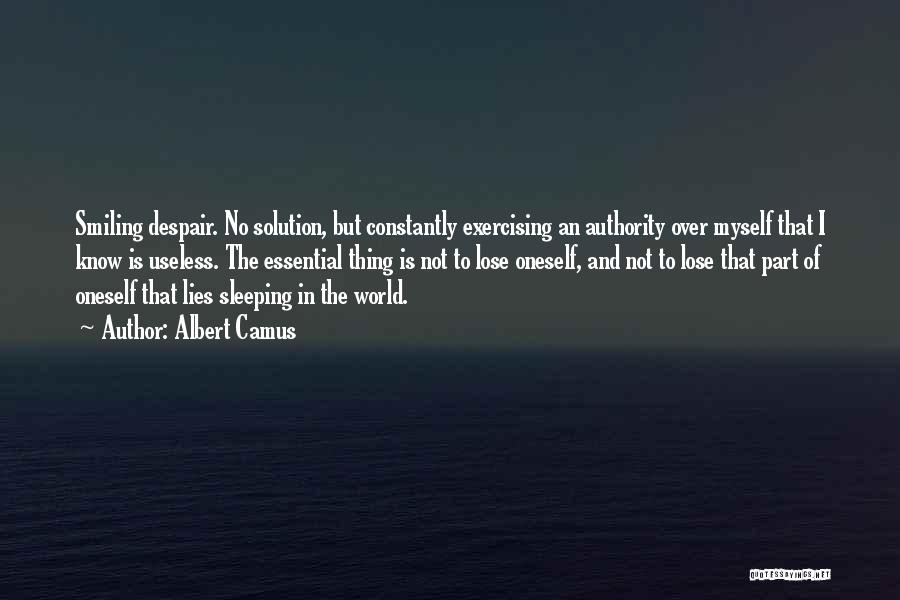 Albert Camus Quotes: Smiling Despair. No Solution, But Constantly Exercising An Authority Over Myself That I Know Is Useless. The Essential Thing Is
