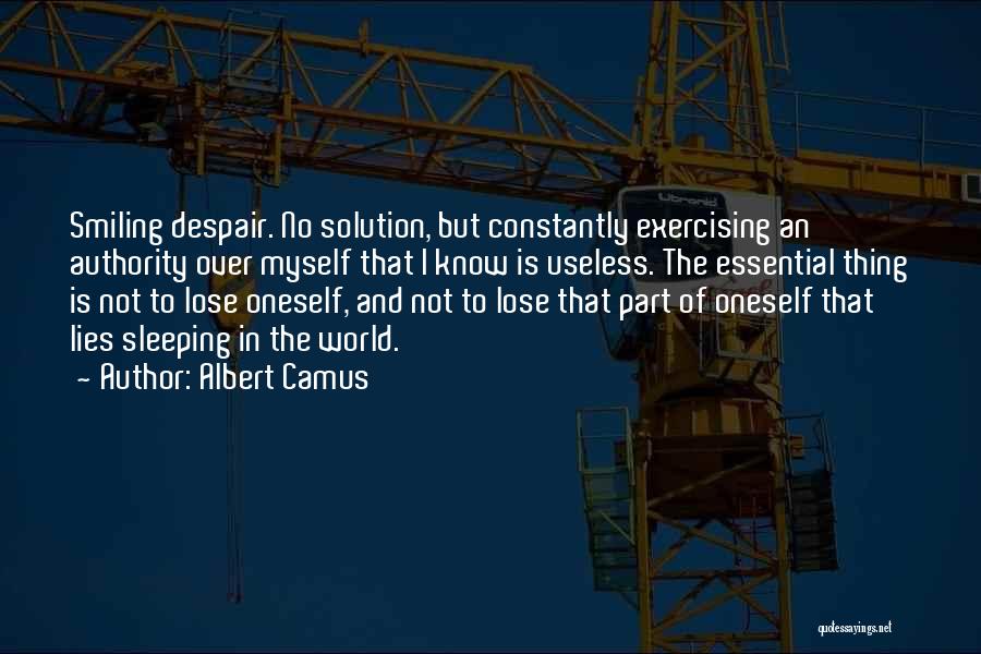 Albert Camus Quotes: Smiling Despair. No Solution, But Constantly Exercising An Authority Over Myself That I Know Is Useless. The Essential Thing Is