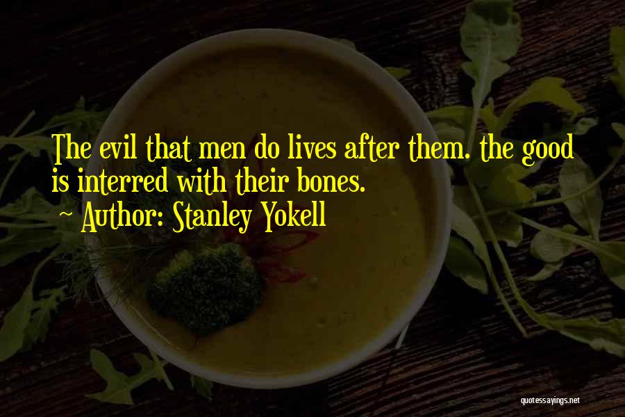 Stanley Yokell Quotes: The Evil That Men Do Lives After Them. The Good Is Interred With Their Bones.