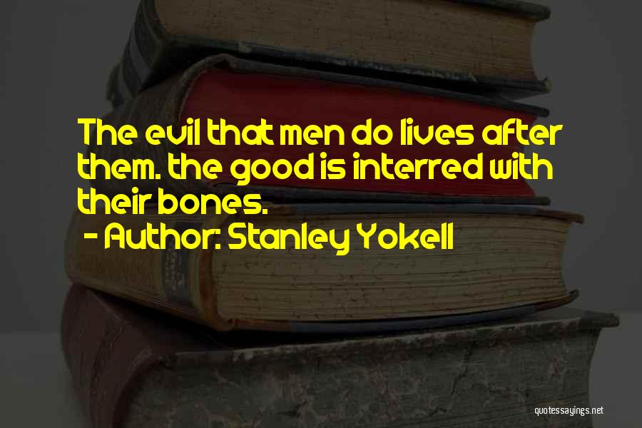 Stanley Yokell Quotes: The Evil That Men Do Lives After Them. The Good Is Interred With Their Bones.