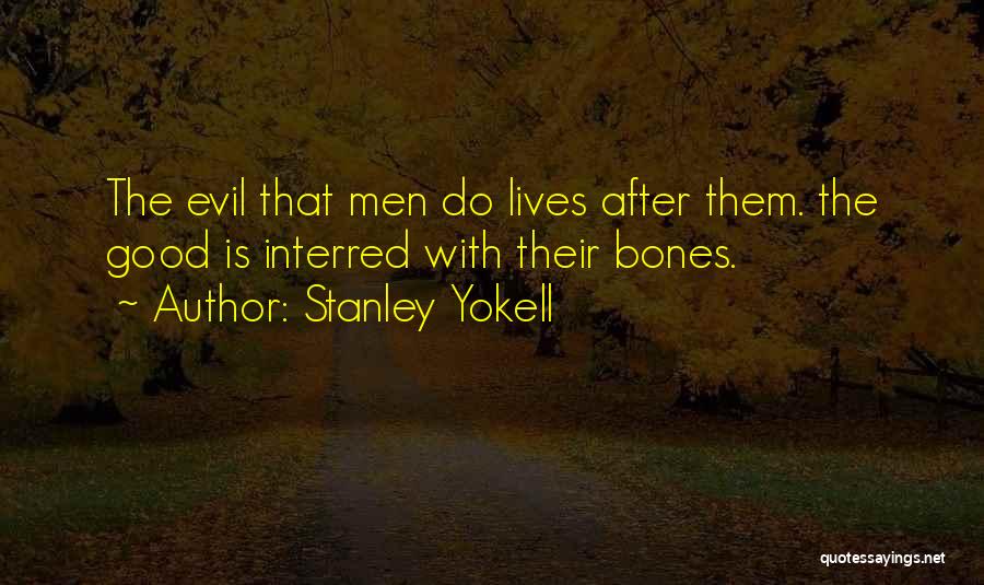 Stanley Yokell Quotes: The Evil That Men Do Lives After Them. The Good Is Interred With Their Bones.