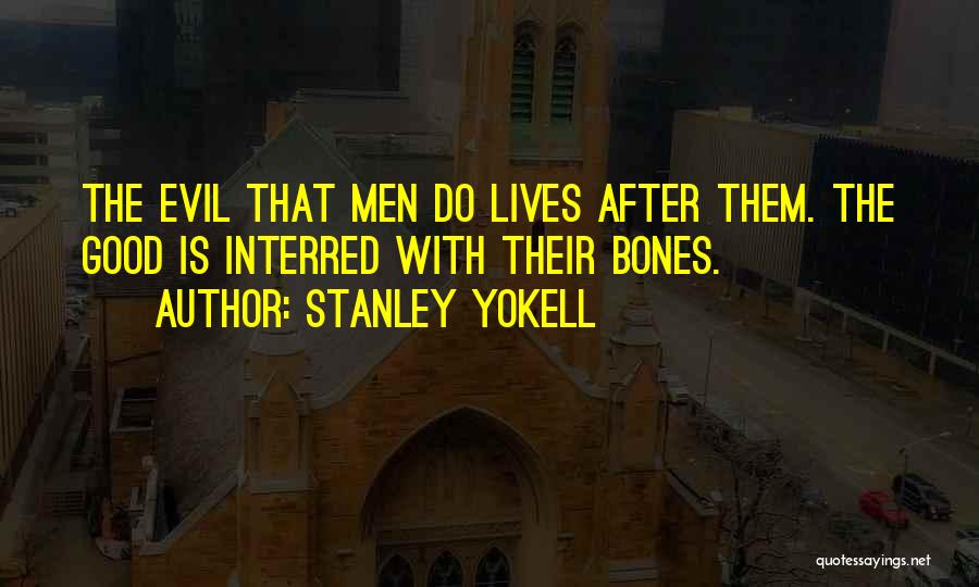 Stanley Yokell Quotes: The Evil That Men Do Lives After Them. The Good Is Interred With Their Bones.
