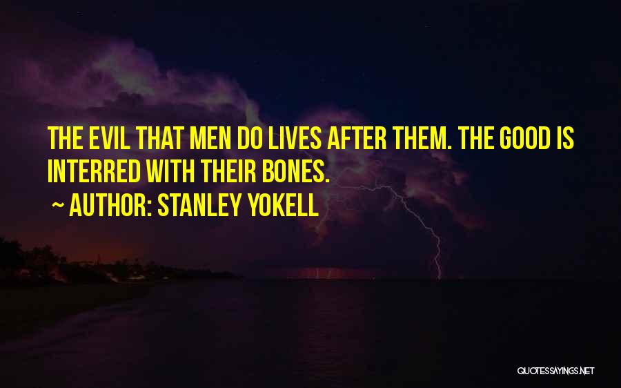 Stanley Yokell Quotes: The Evil That Men Do Lives After Them. The Good Is Interred With Their Bones.