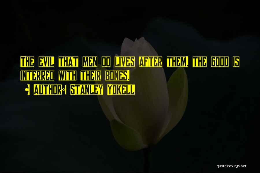 Stanley Yokell Quotes: The Evil That Men Do Lives After Them. The Good Is Interred With Their Bones.