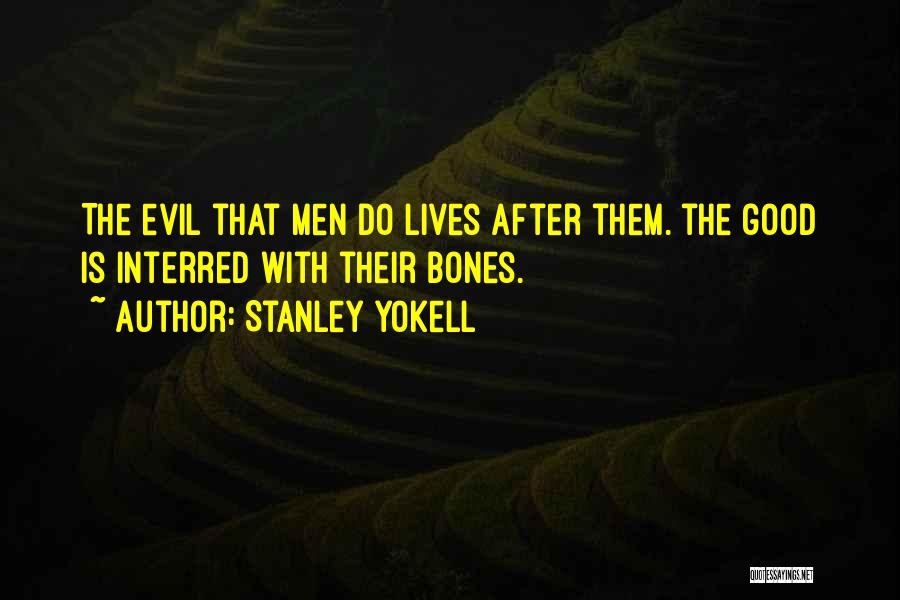 Stanley Yokell Quotes: The Evil That Men Do Lives After Them. The Good Is Interred With Their Bones.