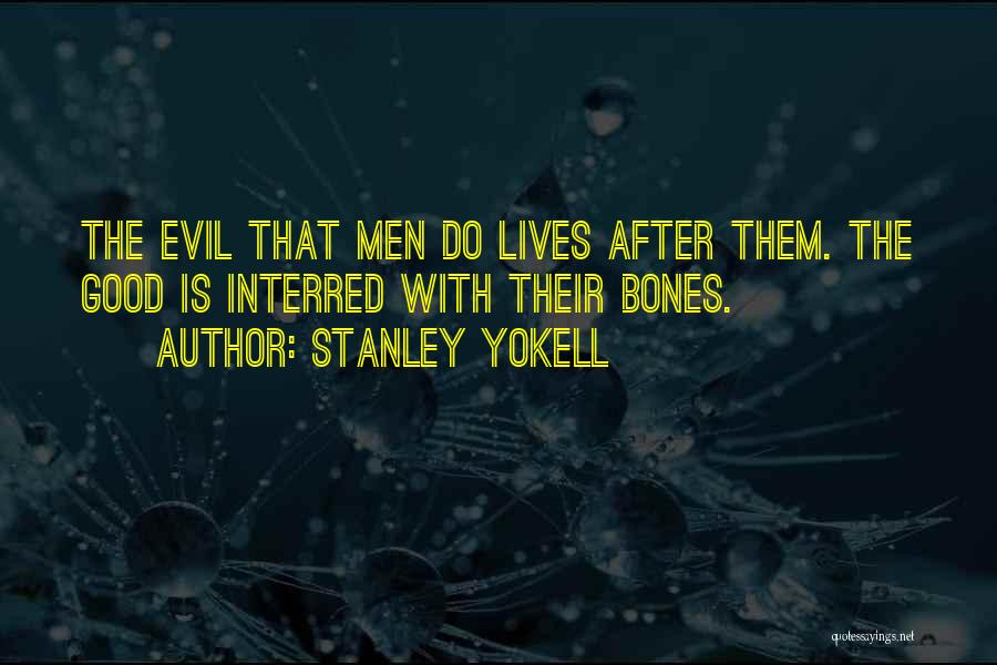 Stanley Yokell Quotes: The Evil That Men Do Lives After Them. The Good Is Interred With Their Bones.