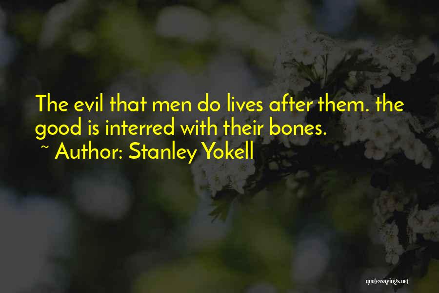 Stanley Yokell Quotes: The Evil That Men Do Lives After Them. The Good Is Interred With Their Bones.