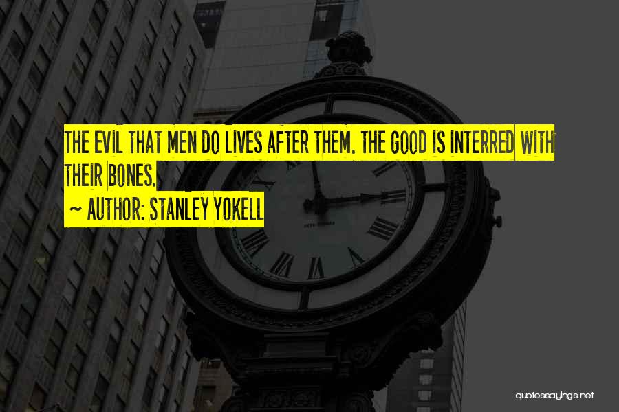 Stanley Yokell Quotes: The Evil That Men Do Lives After Them. The Good Is Interred With Their Bones.
