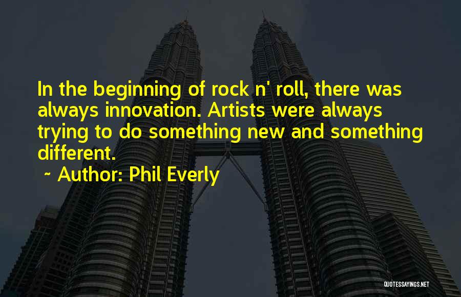Phil Everly Quotes: In The Beginning Of Rock N' Roll, There Was Always Innovation. Artists Were Always Trying To Do Something New And