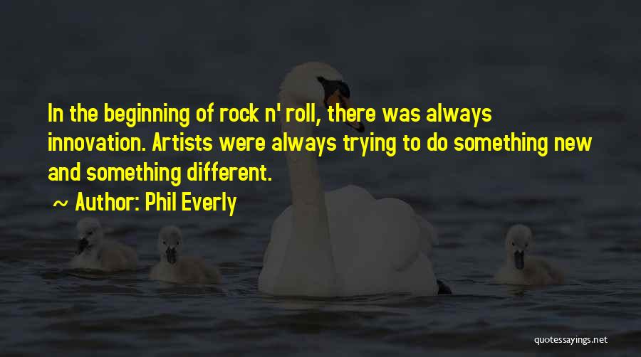 Phil Everly Quotes: In The Beginning Of Rock N' Roll, There Was Always Innovation. Artists Were Always Trying To Do Something New And