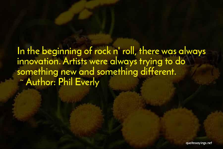 Phil Everly Quotes: In The Beginning Of Rock N' Roll, There Was Always Innovation. Artists Were Always Trying To Do Something New And