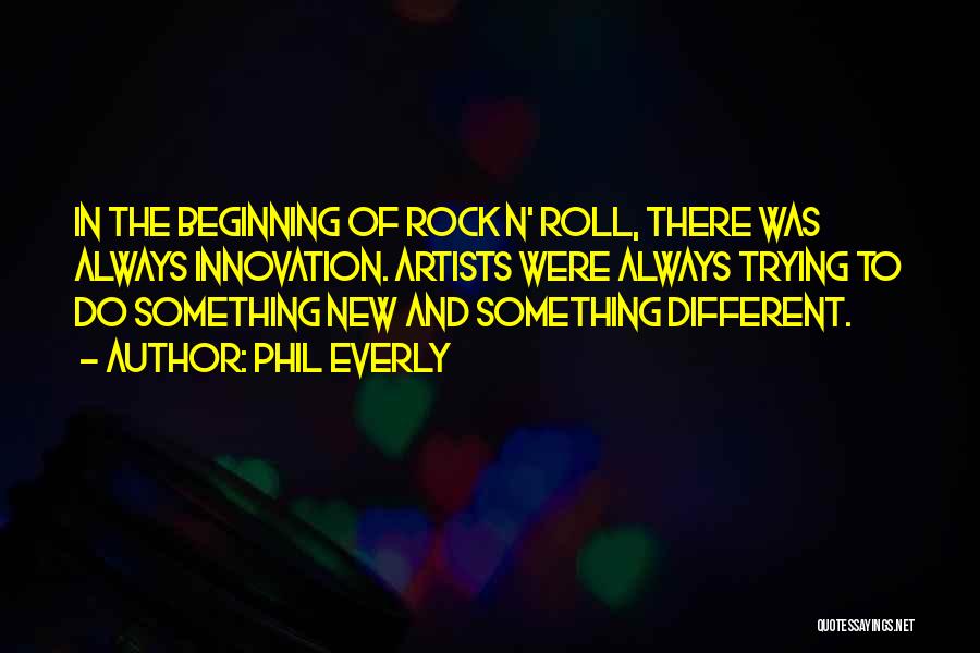 Phil Everly Quotes: In The Beginning Of Rock N' Roll, There Was Always Innovation. Artists Were Always Trying To Do Something New And