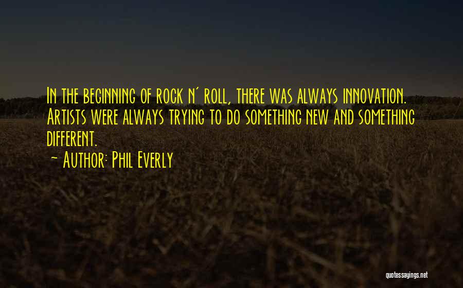 Phil Everly Quotes: In The Beginning Of Rock N' Roll, There Was Always Innovation. Artists Were Always Trying To Do Something New And