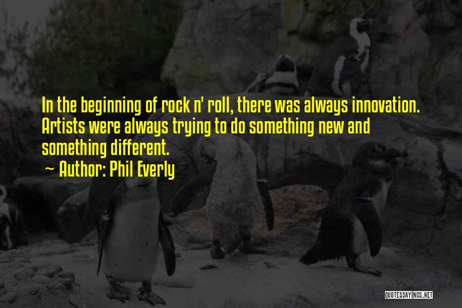 Phil Everly Quotes: In The Beginning Of Rock N' Roll, There Was Always Innovation. Artists Were Always Trying To Do Something New And