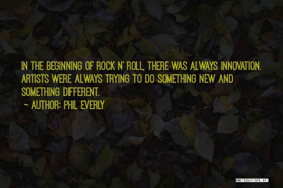 Phil Everly Quotes: In The Beginning Of Rock N' Roll, There Was Always Innovation. Artists Were Always Trying To Do Something New And
