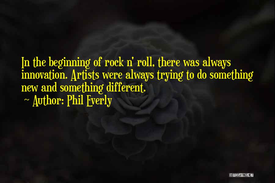 Phil Everly Quotes: In The Beginning Of Rock N' Roll, There Was Always Innovation. Artists Were Always Trying To Do Something New And