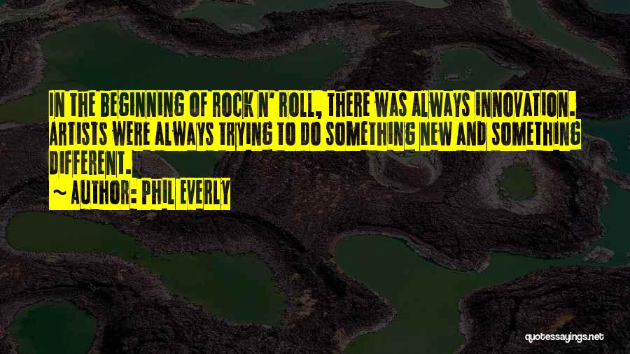 Phil Everly Quotes: In The Beginning Of Rock N' Roll, There Was Always Innovation. Artists Were Always Trying To Do Something New And